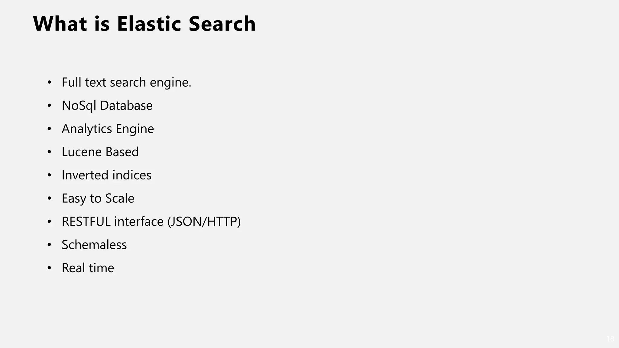 What is Elastic Search
18
• Full text search engine.
• NoSql Database
• Analytics Engine
• Lucene Based
• Inverted indices
• Easy to Scale
• RESTFUL interface (JSON/HTTP)
• Schemaless
• Real time
 