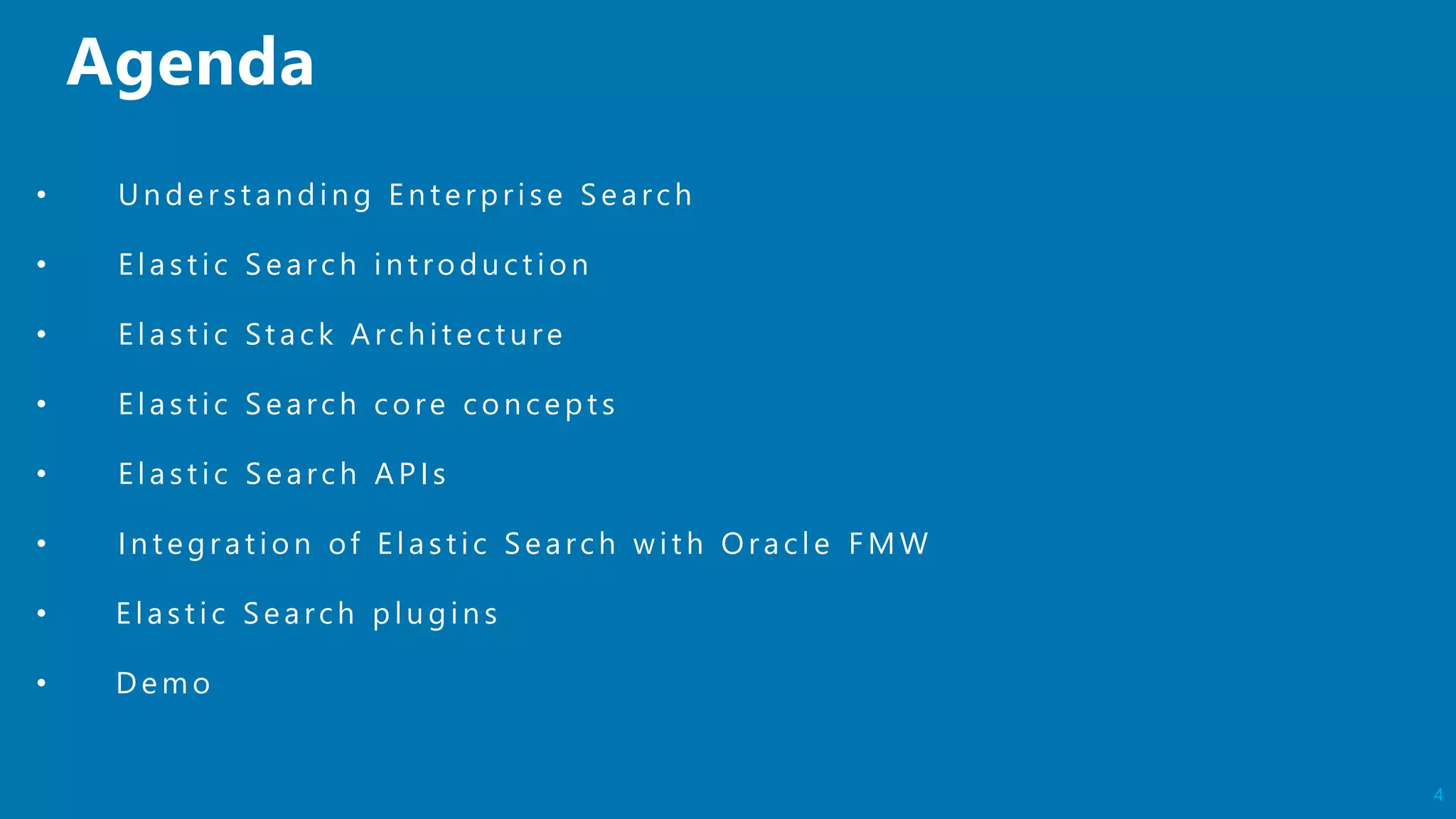 4
• Un der st an din g En terprise S earch
• Elast ic S earch in t rodu ct ion
• Elast ic St ack Arch itect u re
• Elast ic S earch core con cept s
• Elast ic S earch AP Is
• In tegration of Elastic Search with Oracle F MW
• Elast ic S earch plu gin s
• Demo
 