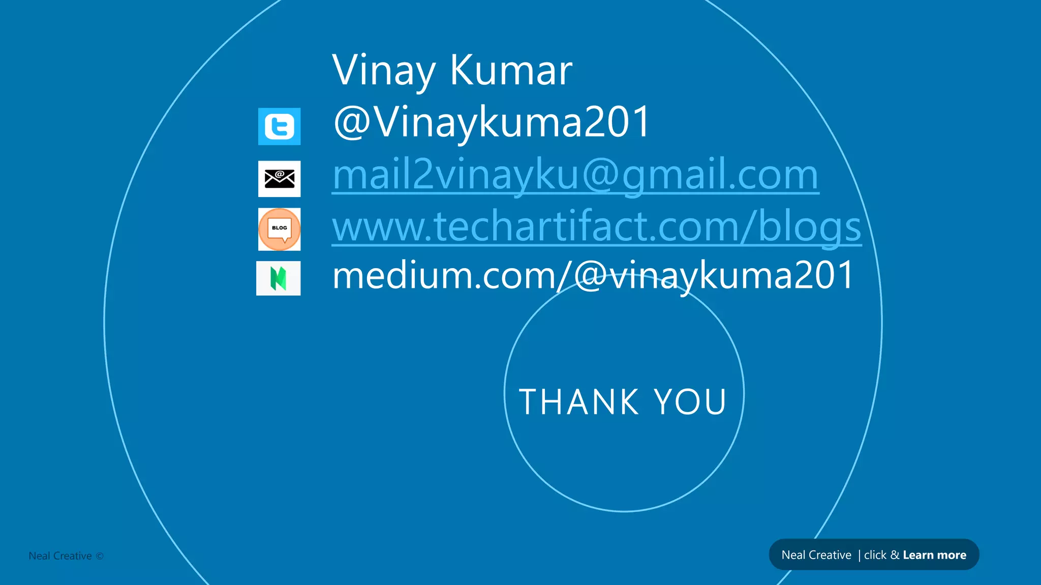 Neal Creative | click & Learn moreNeal Creative ©
THANK YOU
Vinay Kumar
@Vinaykuma201
mail2vinayku@gmail.com
www.techartifact.com/blogs
medium.com/@vinaykuma201
 