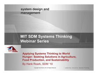 Copyright Hank Roark, 2013, All Rights Reserved
MIT SDM Systems Thinking
Webinar Series
Applying Systems Thinking to World
Hunger: Seeking Solutions in Agriculture,
Food Production, and Sustainability
By Hank Roark, SDM ‘10
 
