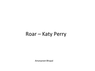 Roar – Katy Perry
Amanpreet Bhopal
 