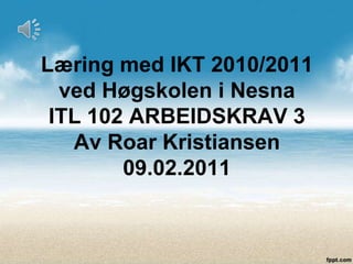 Læring med IKT 2010/2011 ved Høgskolen i NesnaITL 102 ARBEIDSKRAV 3Av Roar Kristiansen09.02.2011 