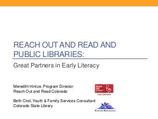 REACH OUT AND READ AND
PUBLIC LIBRARIES:
Great Partners in Early Literacy

Meredith Hintze, Program Director
Reach Out and Read Colorado
Beth Crist, Youth & Family Services Consultant
Colorado State Library

 