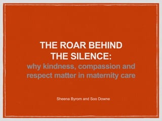 THE ROAR BEHIND
THE SILENCE:
why kindness, compassion and
respect matter in maternity care
Sheena Byrom and Soo Downe
 
