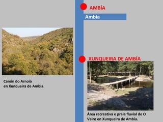 Ambía
AMBÍA
XUNQUEIRA DE AMBÍA
Área recreativa e praia fluvial de O
Veiro en Xunqueira de Ambía.
Canón do Arnoia
en Xunqueira de Ambia.
 