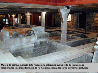 Museo do Coiro, en Allariz. Este museo está integrado nunha rede de instalacións
relacionados co aproveitamento do río Arnoia recuperadas como elementos culturais.
 