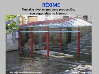 RÉXIME
Pluvial, e nival en pequena proporción,
con augas altas no inverno.
Enchente en Baños de Molgas
 