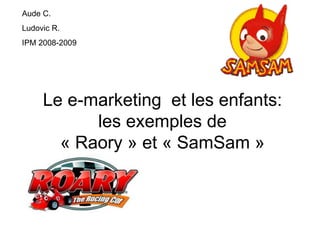 Le e-marketing  et les enfants: les exemples de « Raory » et « SamSam » Aude C. Ludovic R. IPM 2008-2009 