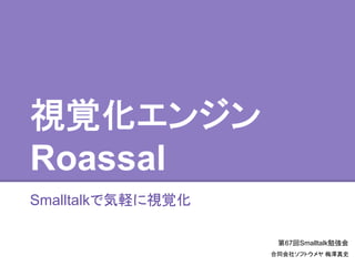 視覚化エンジン
Roassal
Smalltalkで気軽に視覚化
第67回Smalltalk勉強会
合同会社ソフトウメヤ 梅澤真史
 