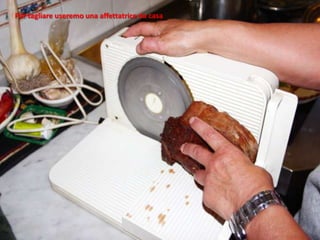 Per tagliare useremo una affettatrice da casa
 