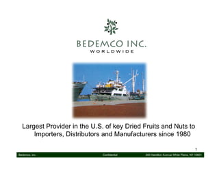 Largest Provider in the U.S. of key Dried Fruits and Nuts to
      Importers, Distributors and Manufacturers since 1980

                                                                                1
Bedemco, inc.                Confidential   200 Hamilton Avenue White Plains, NY 10601
 