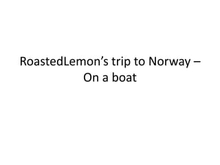 RoastedLemon’s trip to Norway –
On a boat
 