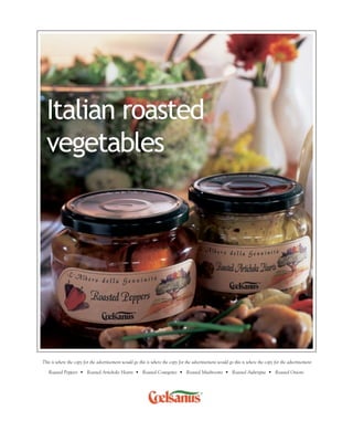 Italian roasted
  vegetables




This is where the copy for the advertisement would go this is where the copy for the advertisement would go this is where the copy for the advertisement

   Roasted Peppers • Roasted Artichoke Hearts • Roasted Courgettes • Roasted Mushrooms • Roasted Aubergine • Roasted Onions
 