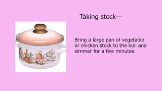 Taking stock…
Bring a large pan of vegetable
or chicken stock to the boil and
simmer for a few minutes.
 