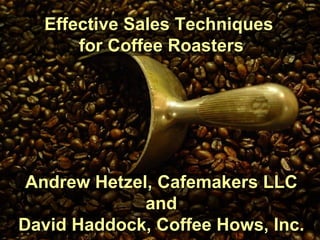 Effective Sales Techniques  for Coffee Roasters Andrew Hetzel, Cafemakers LLC and David Haddock, Coffee Hows, Inc. 