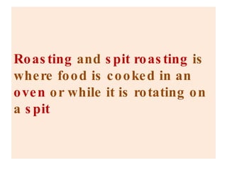 Roasting  and  spit roasting  is where food is cooked in an  oven  or while it is rotating on a  spit 