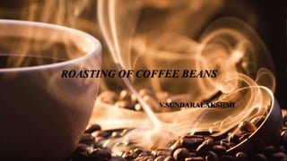 ROASTING OF COFFEE BEANS
V.SUNDARALAKSHMI
 