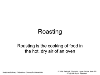 © 2006, Pearson Education, Upper Saddle River, NJ
07458. All Rights Reserved.
American Culinary Federation: Culinary Fundamentals.
Roasting
Roasting is the cooking of food in
the hot, dry air of an oven
 