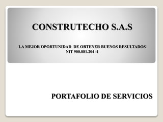 CONSTRUTECHO S.A.S
LA MEJOR OPORTUNIDAD DE OBTENER BUENOS RESULTADOS
NIT 900.881.204 -1
PORTAFOLIO DE SERVICIOS
 
