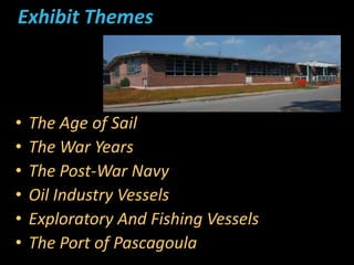 Exhibit Themes
• The Age of Sail
• The War Years
• The Post-War Navy
• Oil Industry Vessels
• Exploratory And Fishing Vessels
• The Port of Pascagoula
 