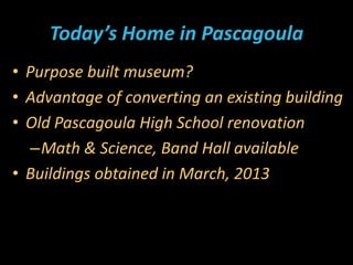 Today’s Home in Pascagoula
• Purpose built museum?
• Advantage of converting an existing building
• Old Pascagoula High Sc...