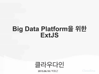클라우다인
2015.06.18 / 박효근
Big Data Platform을 위한
ExtJS
 