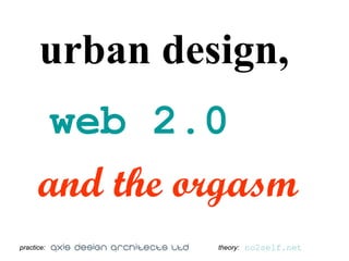 urban design,
       web 2.0
      and the orgasm
practice:      theory:   no2self.net
 