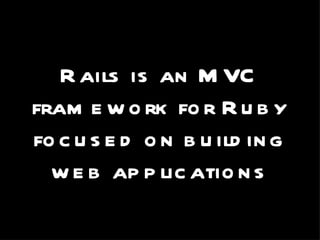 Rails is an MVC framework for Ruby focused on building web applications 