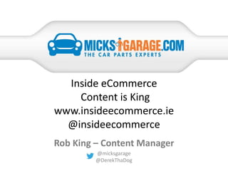 Inside eCommerce
Content is King
www.insideecommerce.ie
@insideecommerce
@micksgarage
@DerekThaDog
Rob King – Content Manager
 