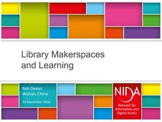 Library Makerspaces
and Learning
Rob Davies
Wuhan, China
23 November 2016
Network for
Information and
Digital Access
Network for
Information and
Digital Access
Rob Davies
Wuhan, China
23 November 2016
 