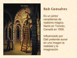 The Library Rob Gonsalves Es un pintor canadiense de realismo mágico. Nació en Toronto, Canadá en 1959. Influenciado por Dalí pretende aunar en una imagen la realidad y la imaginación 