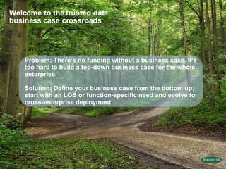 Welcome to the trusted data business case crossroads Problem: There’s no funding without a business case. It’s too hard to build a top-down business case for the whole enterprise. Solution: Define your business case from the bottom up; start with an LOB or function-specific need and evolve to cross-enterprise deployment. 