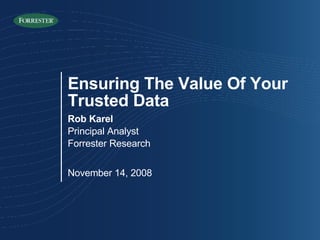 Ensuring The Value Of Your Trusted Data Rob Karel Principal Analyst Forrester Research November 14, 2008 