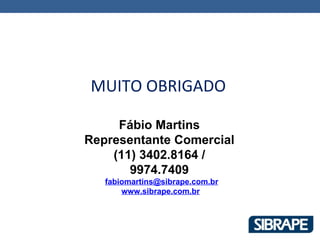 MUITO OBRIGADO

     Fábio Martins
Representante Comercial
    (11) 3402.8164 /
       9974.7409
   fabiomartins@sibrape.com.br
       www.sibrape.com.br
 