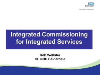 Integrated Commissioning
  for Integrated Services

         Rob Webster
       CE NHS Calderdale
 