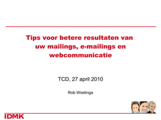 Tips voor betere resultaten van  uw mailings, e-mailings en webcommunicatie TCD, 27 april 2010 Rob Woelinga 
