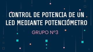 GRUPO N°3
CONTROL DE POTENCIA DE UN
LED MEDIANTE POTENCIÓMETRO
 