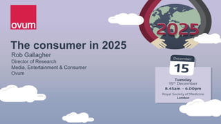 The consumer in 2025
Rob Gallagher
Director of Research
Media, Entertainment & Consumer
Ovum
 