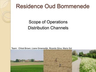 Residence Oud Bommenede

                Scope of Operations
                Distribution Channels



Team: Chloé Brown, Liane Groenedijk, Ricardo Silva, Mario Sol
 
