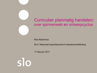 Curriculair planmatig handelen:  over spinnenweb en ontwerpcyclus Rob Abbenhuis SLO, Nationaal expertisecentrum leerplanontwikkeling 17 februari 2011 