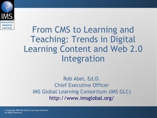 From CMS to Learning and Teaching: Trends in Digital Learning Content and Web 2.0 Integration Rob Abel, Ed.D. Chief Executive Officer IMS Global Learning Consortium (IMS GLC) http://www.imsglobal.org/ 