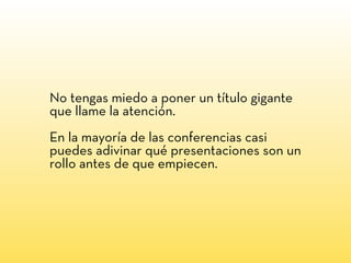 No tengas miedo a poner un título gigante
que llame la atención.
En la mayoría de las conferencias casi
puedes adivinar qué presentaciones son un
rollo antes de que empiecen.
 