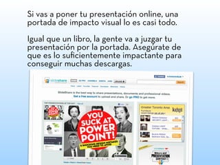 Si vas a poner tu presentación online, una
portada de impacto visual lo es casi todo.
Igual que un libro, la gente va a juzgar tu
presentación por la portada. Asegúrate de
que es lo suﬁcientemente impactante para
conseguir muchas descargas.
 