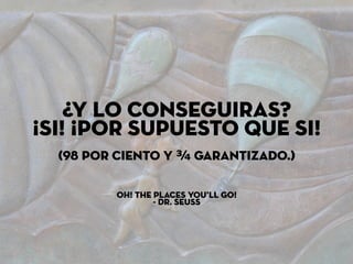 ¿y lo conseguiras?
¡Si! ¡Por supuesto que si!
(98 por ciento y ¾ garantizado.)
Oh! The Places You’ll Go!
- Dr. Seuss
 