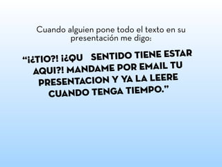 Cuando alguien pone todo el texto en su
          presentación me digo:

“¡¿TIO?! ¡¿Qué s entido tiene estar
   aqui?! Man dame por email tu
    presentacio   n y ya la leere
      cuando   tenga tiempo.”
 