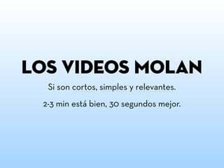 lOs videos molan
  Si son cortos, simples y relevantes.
 2-3 min está bien, 30 segundos mejor.
 