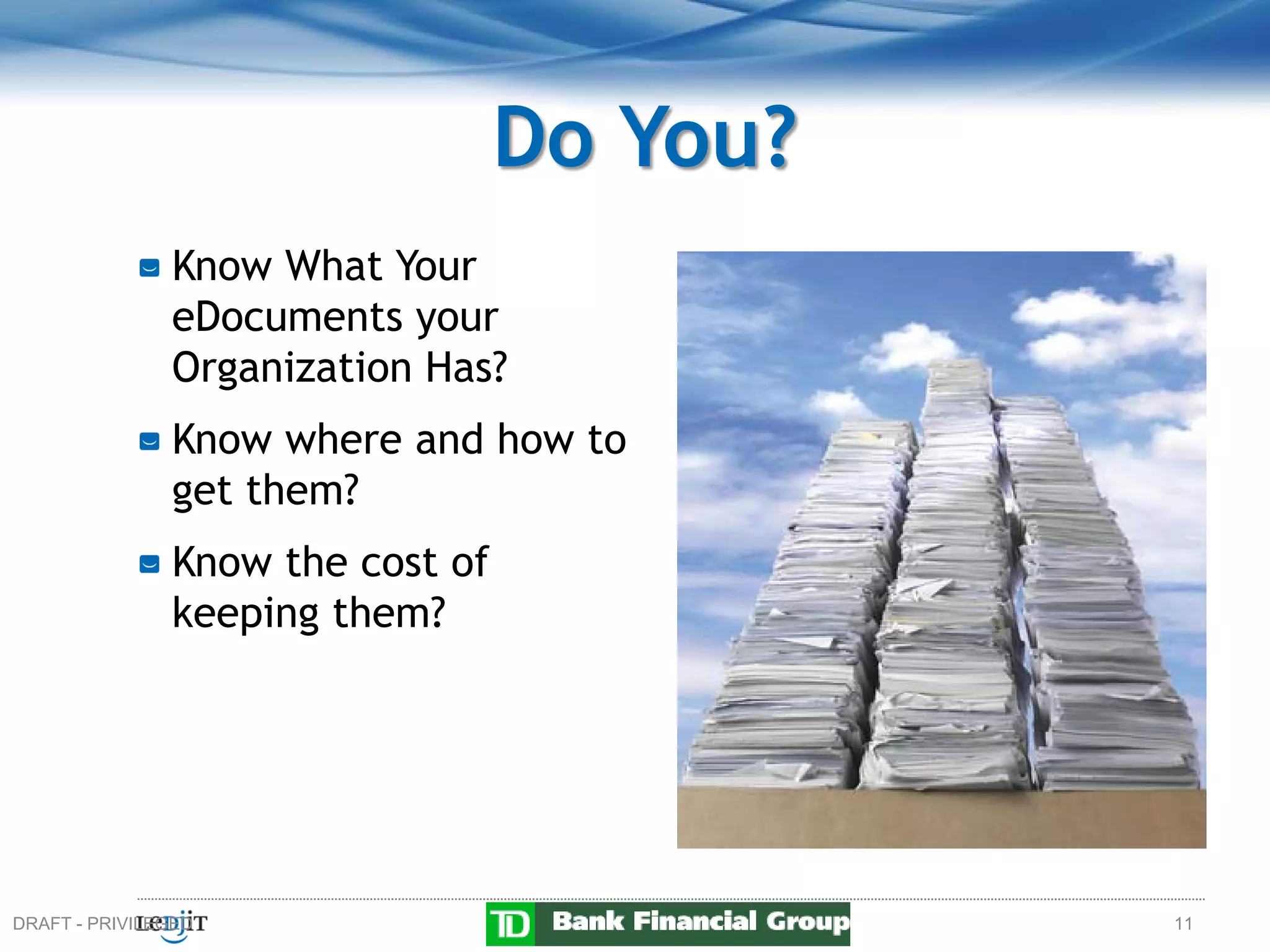 Do You?
               Know What Your
               eDocuments your
               Organization Has?
               Know where and how to
               get them?
               Know the cost of
               keeping them?




DRAFT - PRIVILEGED                          11
 