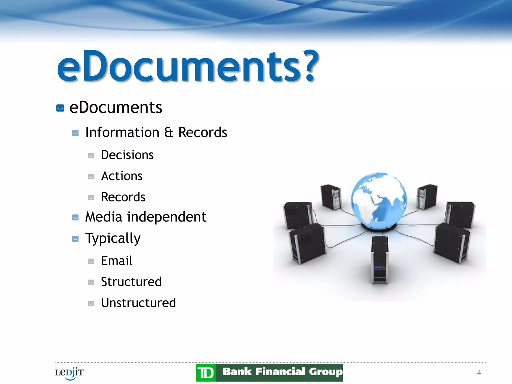 eDocuments?
eDocuments
 Information & Records
   Decisions
   Actions
   Records
 Media independent
 Typically
   Email
   Structured
   Unstructured




                         4
 