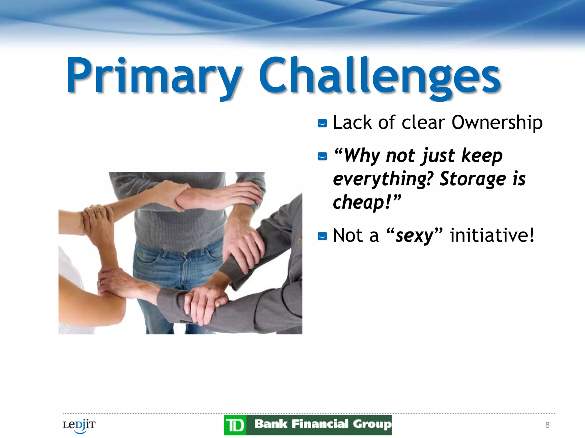 Primary Challenges
           Lack of clear Ownership
           “Why not just keep
           everything? Storage is
           cheap!”
           Not a “sexy” initiative!




                                      8
 