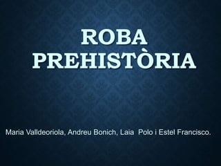 ROBA
PREHISTÒRIA
Maria Valldeoriola, Andreu Bonich, Laia Polo i Estel Francisco.
 